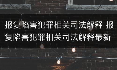 报复陷害犯罪相关司法解释 报复陷害犯罪相关司法解释最新