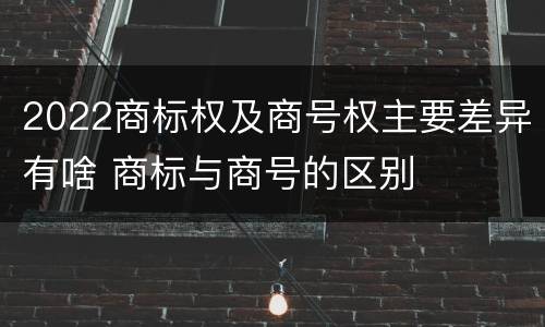 2022商标权及商号权主要差异有啥 商标与商号的区别
