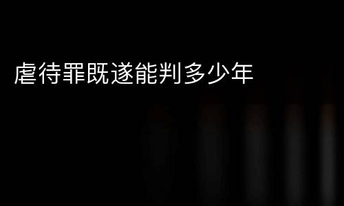 虐待罪既遂能判多少年