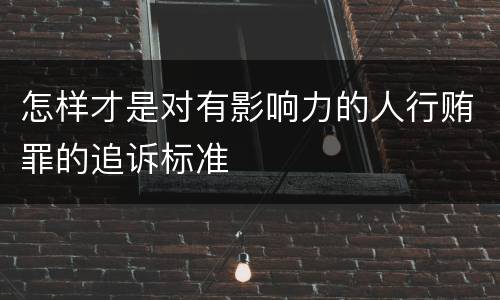 怎样才是对有影响力的人行贿罪的追诉标准