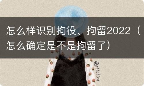 怎么样识别拘役、拘留2022（怎么确定是不是拘留了）