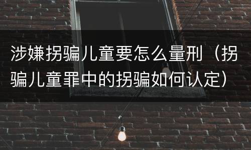 涉嫌拐骗儿童要怎么量刑（拐骗儿童罪中的拐骗如何认定）