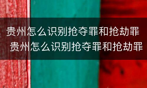 贵州怎么识别抢夺罪和抢劫罪 贵州怎么识别抢夺罪和抢劫罪呢
