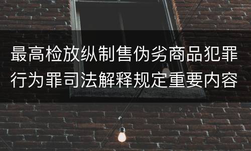 最高检放纵制售伪劣商品犯罪行为罪司法解释规定重要内容包括什么