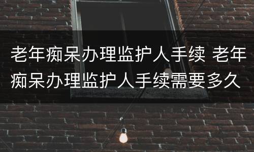老年痴呆办理监护人手续 老年痴呆办理监护人手续需要多久