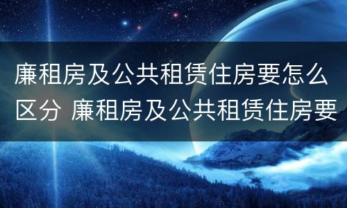 廉租房及公共租赁住房要怎么区分 廉租房及公共租赁住房要怎么区分呢