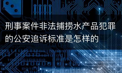 刑事案件非法捕捞水产品犯罪的公安追诉标准是怎样的