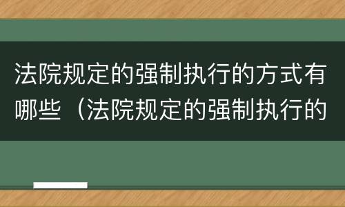 法院规定的强制执行的方式有哪些（法院规定的强制执行的方式有哪些呢）