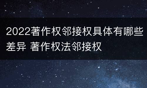 2022著作权邻接权具体有哪些差异 著作权法邻接权