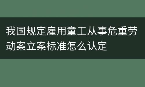 我国规定雇用童工从事危重劳动案立案标准怎么认定