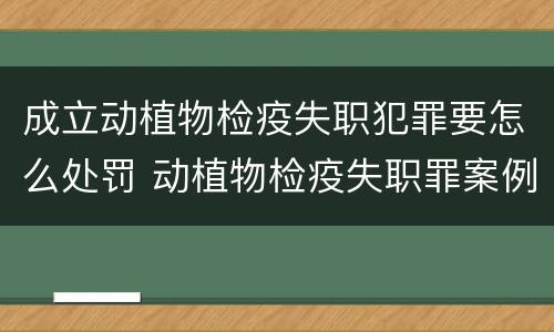 成立动植物检疫失职犯罪要怎么处罚 动植物检疫失职罪案例