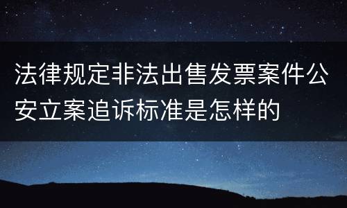 法律规定非法出售发票案件公安立案追诉标准是怎样的