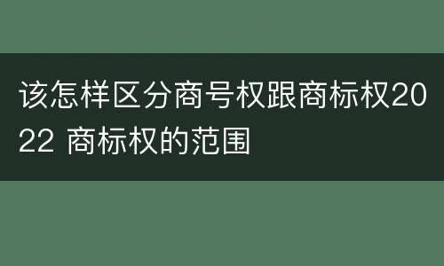 该怎样区分商号权跟商标权2022 商标权的范围