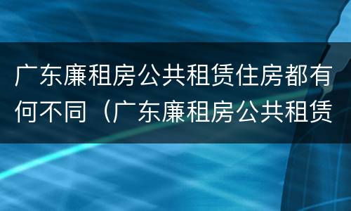 广东廉租房公共租赁住房都有何不同（广东廉租房公共租赁住房都有何不同之处）
