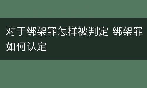 对于绑架罪怎样被判定 绑架罪如何认定
