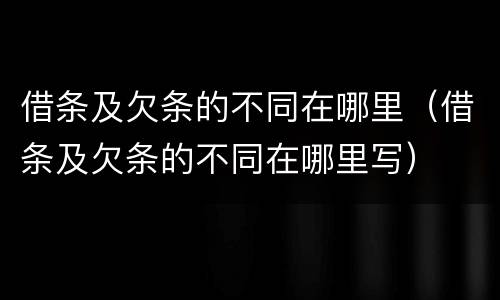 借条及欠条的不同在哪里（借条及欠条的不同在哪里写）