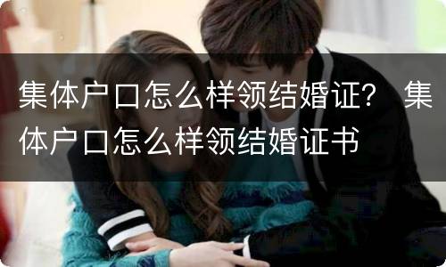 集体户口怎么样领结婚证？ 集体户口怎么样领结婚证书