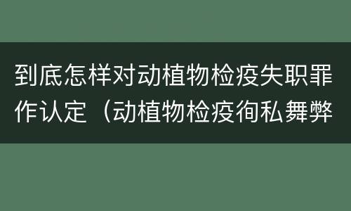 到底怎样对动植物检疫失职罪作认定（动植物检疫徇私舞弊案）