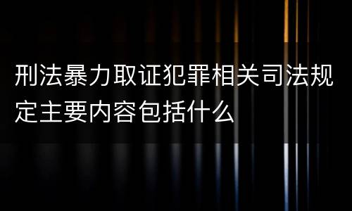 刑法暴力取证犯罪相关司法规定主要内容包括什么