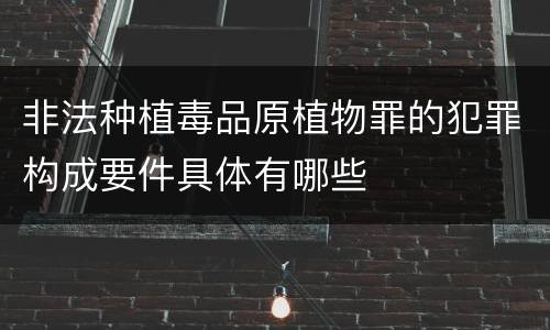 非法种植毒品原植物罪的犯罪构成要件具体有哪些