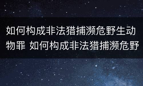 如何构成非法猎捕濒危野生动物罪 如何构成非法猎捕濒危野生动物罪