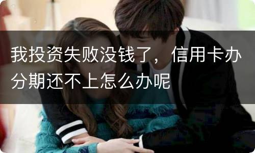 我投资失败没钱了，信用卡办分期还不上怎么办呢