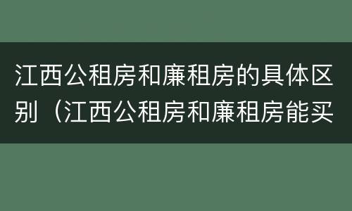 江西公租房和廉租房的具体区别（江西公租房和廉租房能买吗）