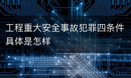 工程重大安全事故犯罪四条件具体是怎样