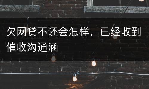 欠网贷不还会怎样，已经收到催收沟通涵