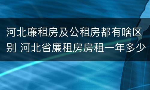 河北廉租房及公租房都有啥区别 河北省廉租房房租一年多少钱