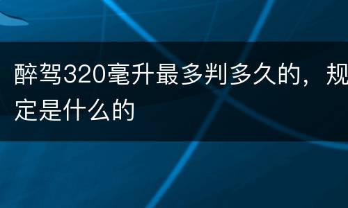 醉驾320毫升最多判多久的，规定是什么的