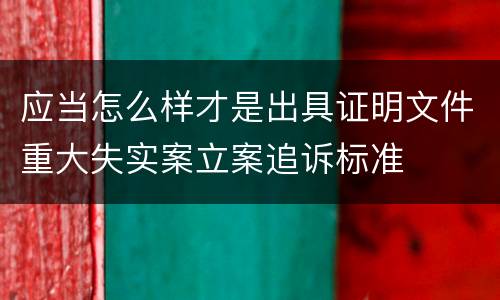 应当怎么样才是出具证明文件重大失实案立案追诉标准