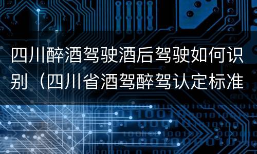 四川醉酒驾驶酒后驾驶如何识别（四川省酒驾醉驾认定标准）