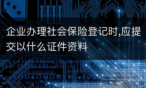 企业办理社会保险登记时,应提交以什么证件资料