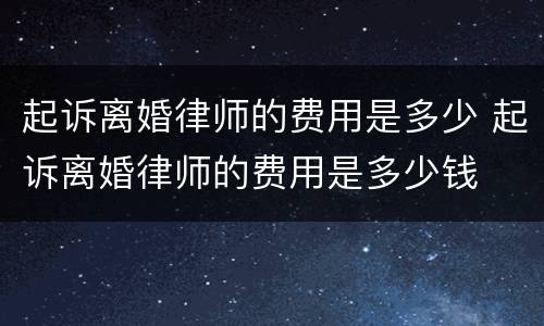 起诉离婚律师的费用是多少 起诉离婚律师的费用是多少钱