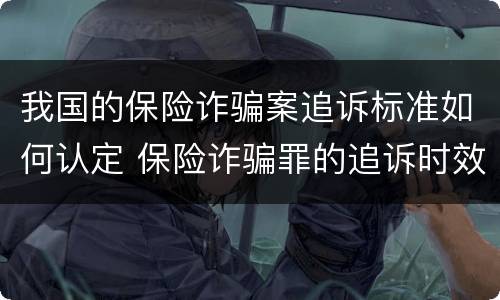 我国的保险诈骗案追诉标准如何认定 保险诈骗罪的追诉时效