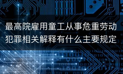 最高院雇用童工从事危重劳动犯罪相关解释有什么主要规定