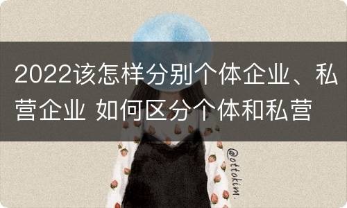 2022该怎样分别个体企业、私营企业 如何区分个体和私营