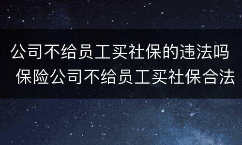 公司不给员工买社保的违法吗 保险公司不给员工买社保合法吗?