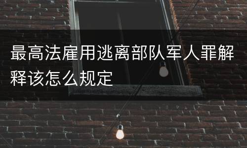 最高法雇用逃离部队军人罪解释该怎么规定