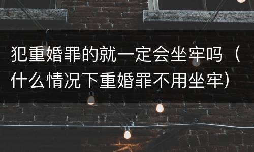犯重婚罪的就一定会坐牢吗（什么情况下重婚罪不用坐牢）