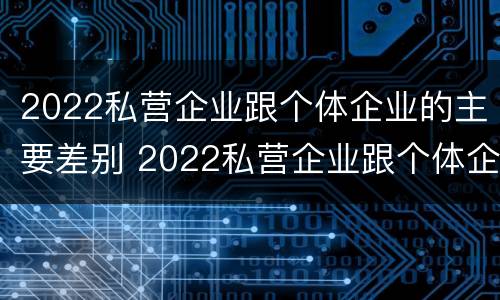 2022私营企业跟个体企业的主要差别 2022私营企业跟个体企业的主要差别在哪