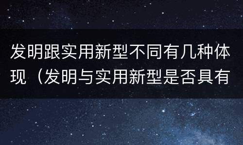 发明跟实用新型不同有几种体现（发明与实用新型是否具有实用性）