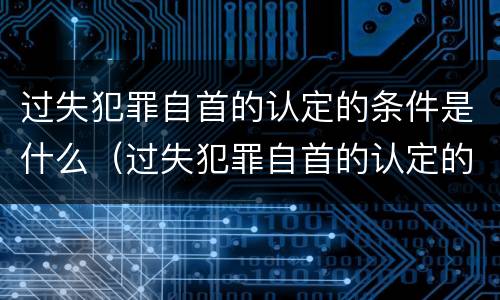 过失犯罪自首的认定的条件是什么（过失犯罪自首的认定的条件是什么意思）