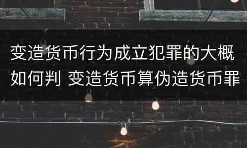变造货币行为成立犯罪的大概如何判 变造货币算伪造货币罪吗