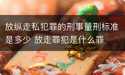 放纵走私犯罪的刑事量刑标准是多少 放走罪犯是什么罪