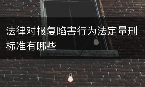 法律对报复陷害行为法定量刑标准有哪些