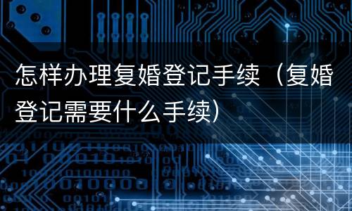 怎样办理复婚登记手续（复婚登记需要什么手续）