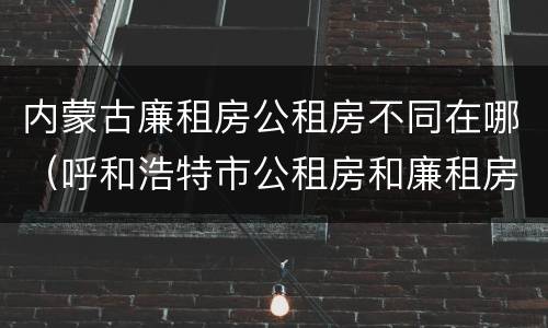 内蒙古廉租房公租房不同在哪（呼和浩特市公租房和廉租房的区别）