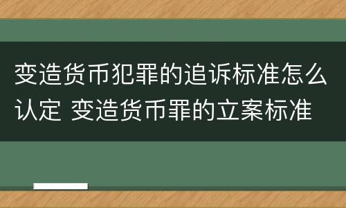 变造货币犯罪的追诉标准怎么认定 变造货币罪的立案标准